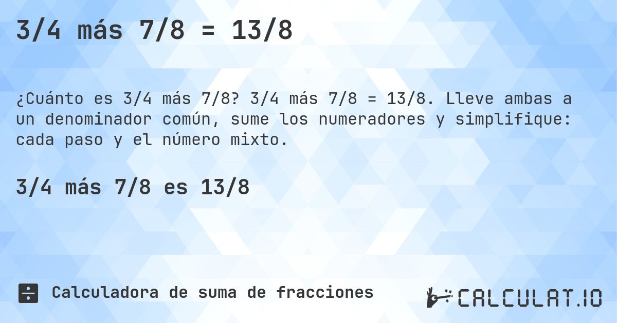 3/4 más 7/8 = 13/8. 3/4 más 7/8 = 13/8. Lleve ambas a un denominador común, sume los numeradores y simplifique: cada paso y el número mixto.