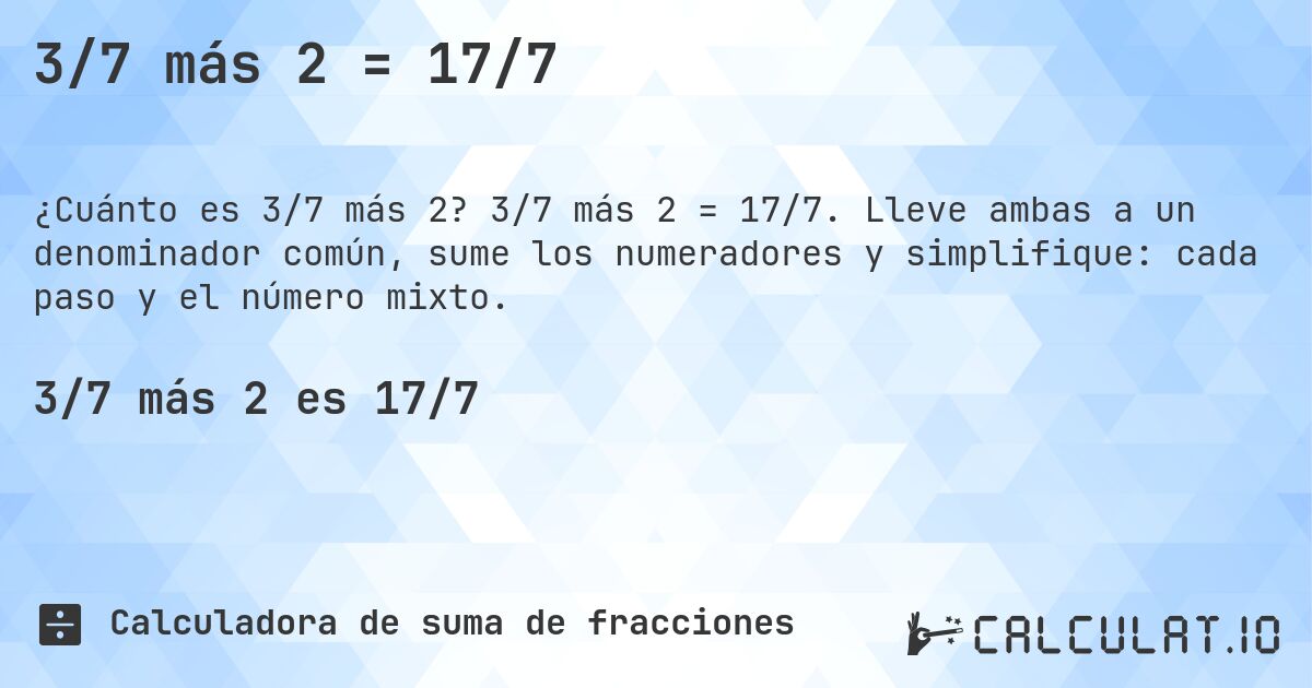 3/7 más 2 = 17/7. 3/7 más 2 = 17/7. Lleve ambas a un denominador común, sume los numeradores y simplifique: cada paso y el número mixto.