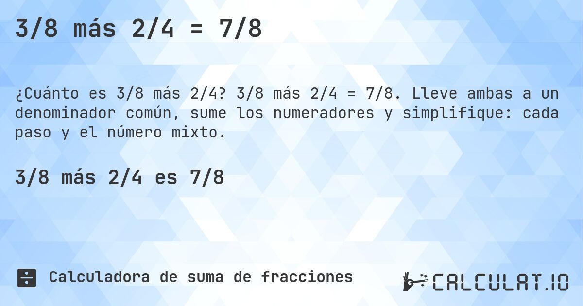 3/8 más 2/4 = 7/8. 3/8 más 2/4 = 7/8. Lleve ambas a un denominador común, sume los numeradores y simplifique: cada paso y el número mixto.