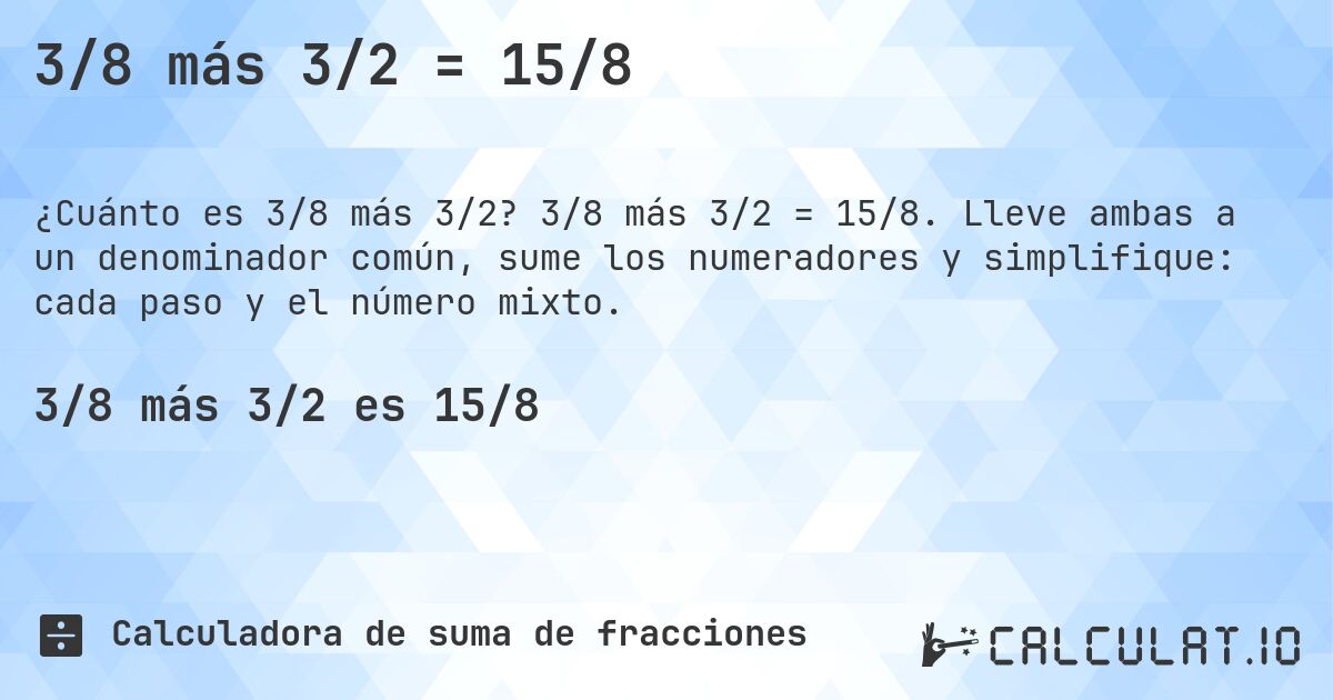 3/8 más 3/2 = 15/8. 3/8 más 3/2 = 15/8. Lleve ambas a un denominador común, sume los numeradores y simplifique: cada paso y el número mixto.