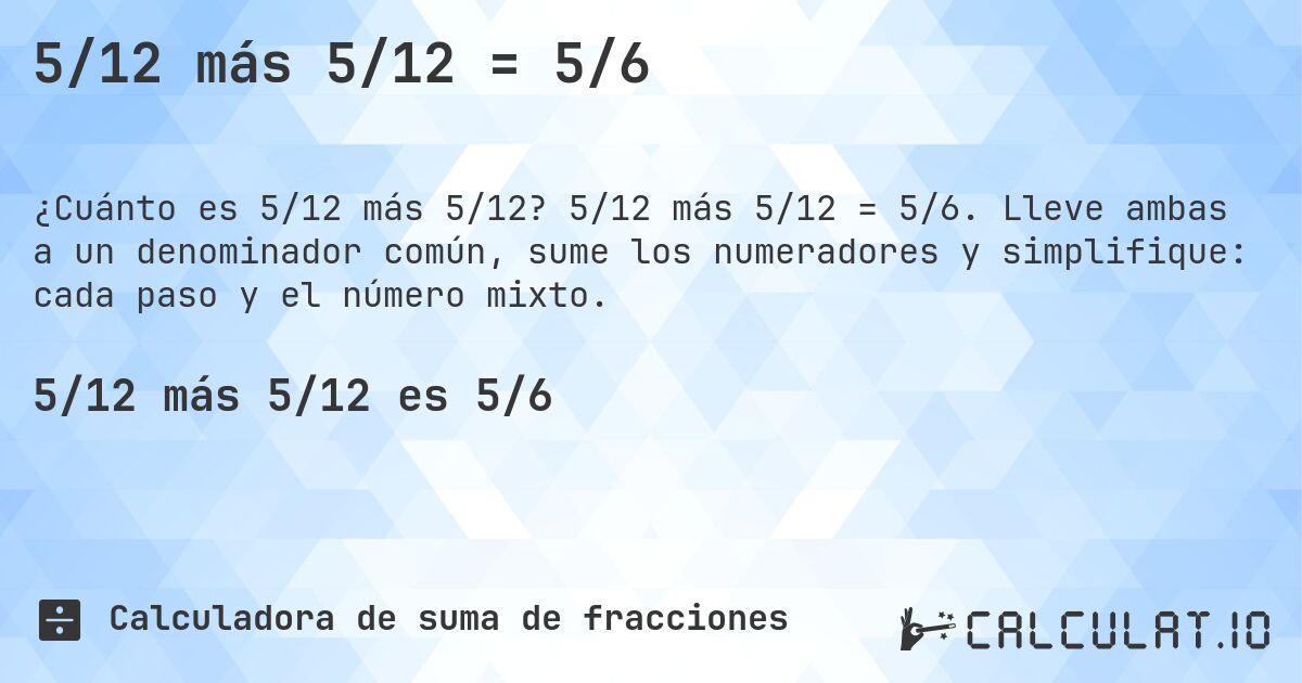 5/12 más 5/12 = 5/6. 5/12 más 5/12 = 5/6. Lleve ambas a un denominador común, sume los numeradores y simplifique: cada paso y el número mixto.