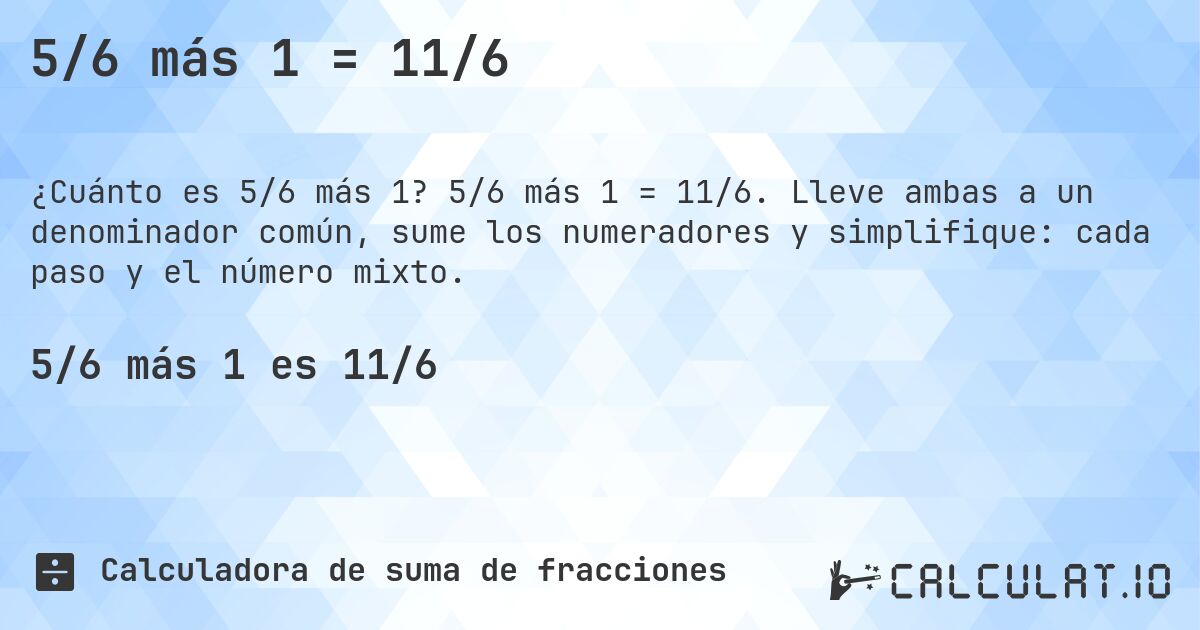5/6 más 1 = 11/6. 5/6 más 1 = 11/6. Lleve ambas a un denominador común, sume los numeradores y simplifique: cada paso y el número mixto.