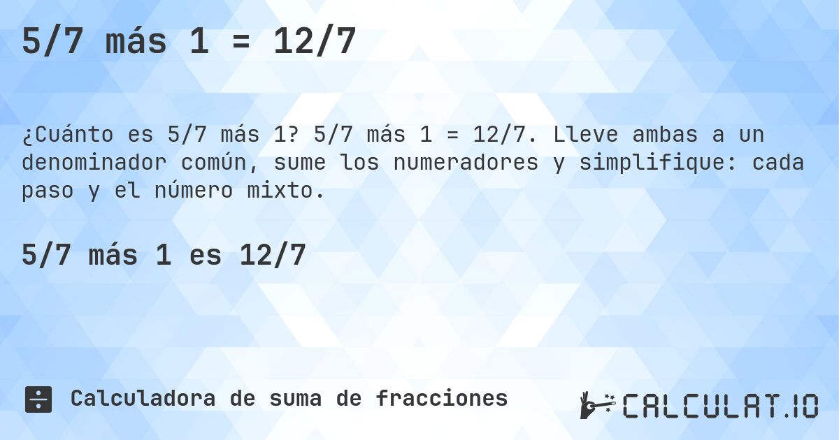 5/7 más 1 = 12/7. 5/7 más 1 = 12/7. Lleve ambas a un denominador común, sume los numeradores y simplifique: cada paso y el número mixto.