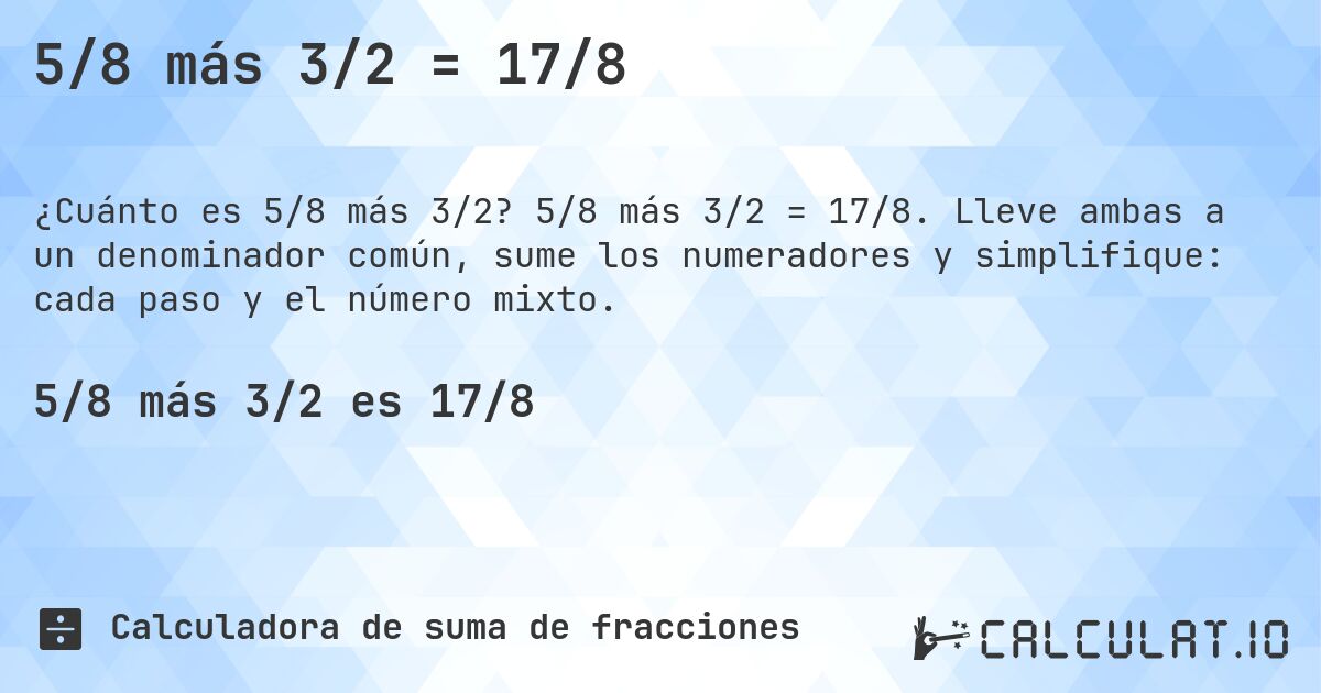 5/8 más 3/2 = 17/8. 5/8 más 3/2 = 17/8. Lleve ambas a un denominador común, sume los numeradores y simplifique: cada paso y el número mixto.