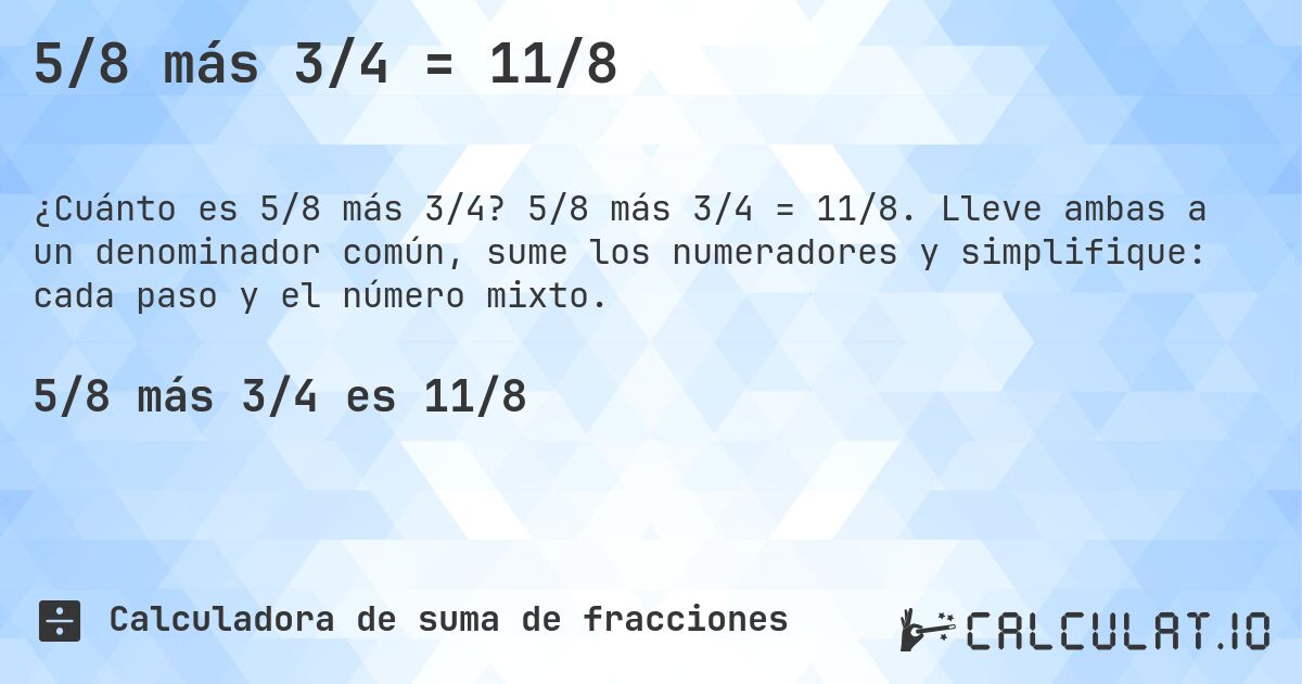 5/8 más 3/4 = 11/8. 5/8 más 3/4 = 11/8. Lleve ambas a un denominador común, sume los numeradores y simplifique: cada paso y el número mixto.