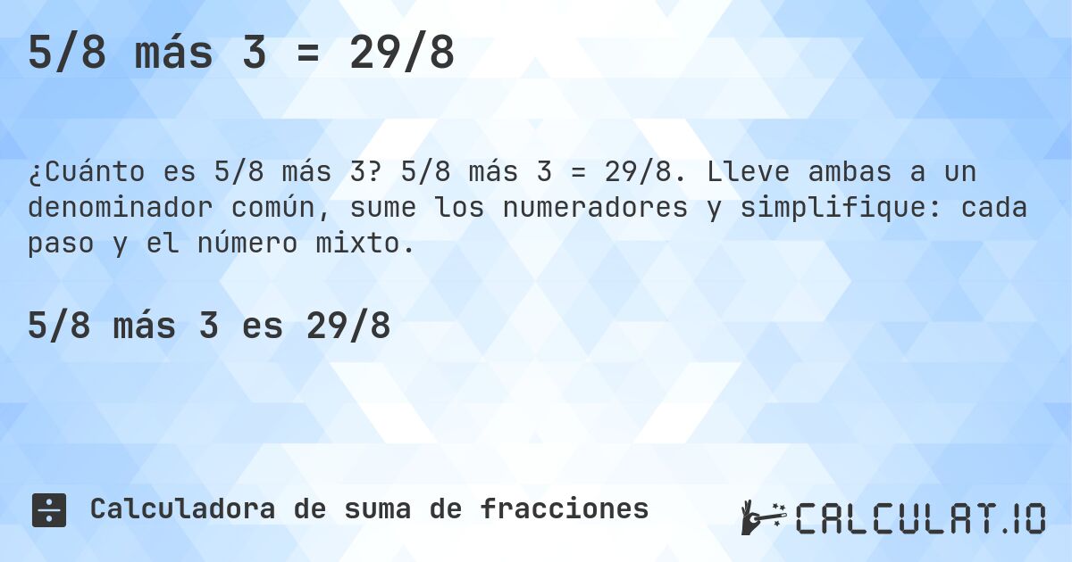 5/8 más 3 = 29/8. 5/8 más 3 = 29/8. Lleve ambas a un denominador común, sume los numeradores y simplifique: cada paso y el número mixto.