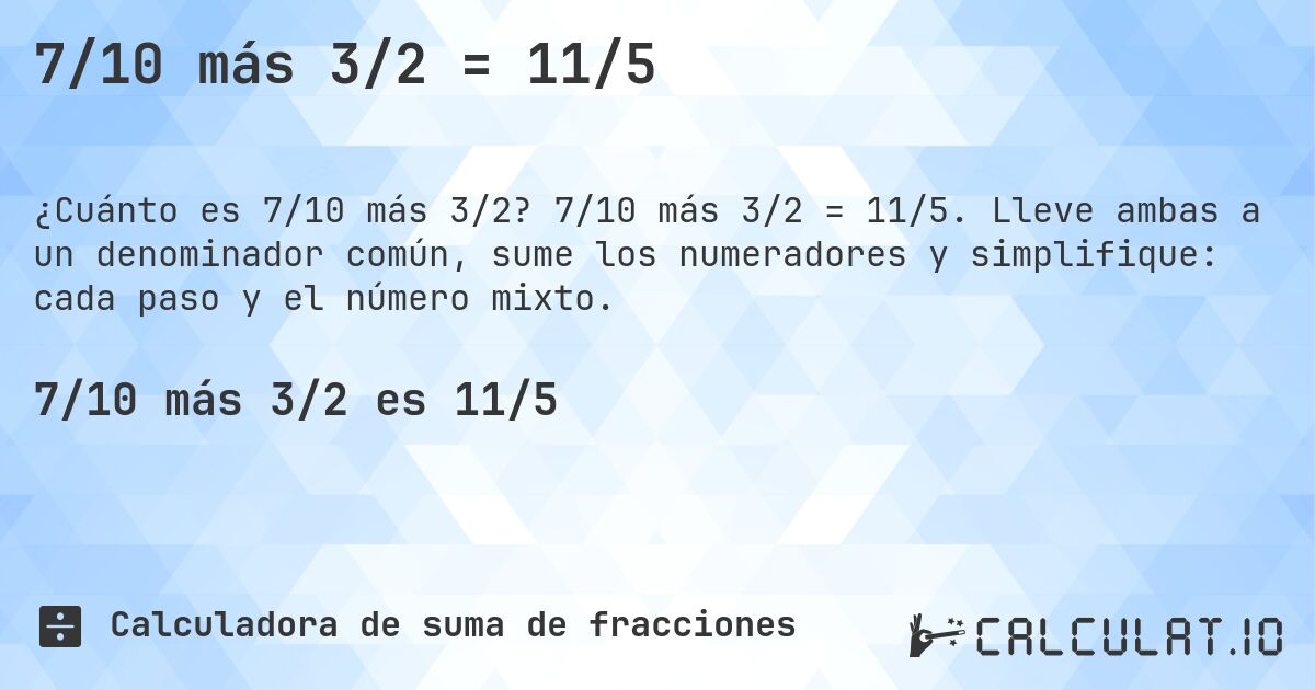7/10 más 3/2 = 11/5. 7/10 más 3/2 = 11/5. Lleve ambas a un denominador común, sume los numeradores y simplifique: cada paso y el número mixto.