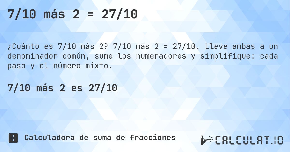 7/10 más 2 = 27/10. 7/10 más 2 = 27/10. Lleve ambas a un denominador común, sume los numeradores y simplifique: cada paso y el número mixto.