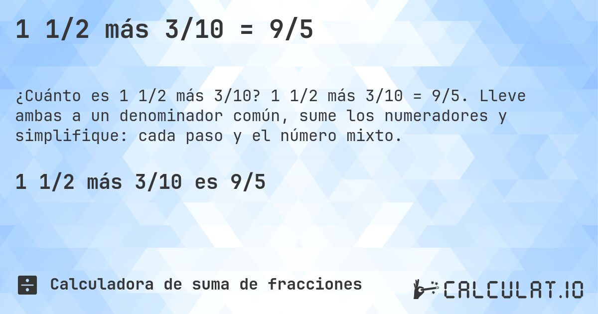 1 1/2 más 3/10 = 9/5. 1 1/2 más 3/10 = 9/5. Lleve ambas a un denominador común, sume los numeradores y simplifique: cada paso y el número mixto.