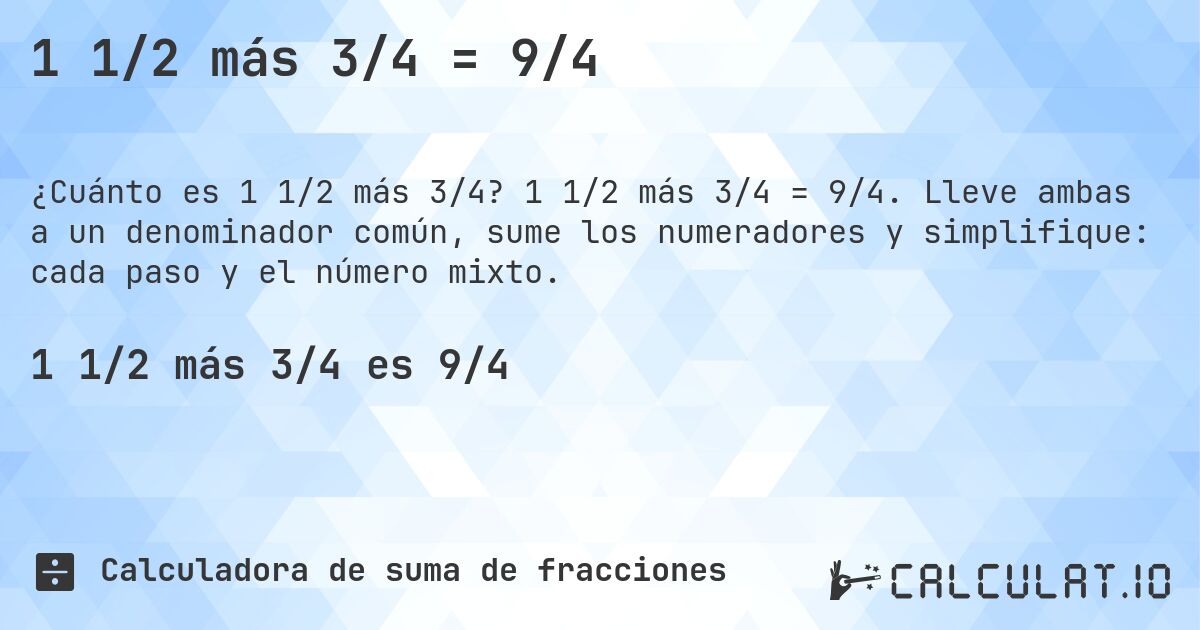 1 1/2 más 3/4 = 9/4. 1 1/2 más 3/4 = 9/4. Lleve ambas a un denominador común, sume los numeradores y simplifique: cada paso y el número mixto.