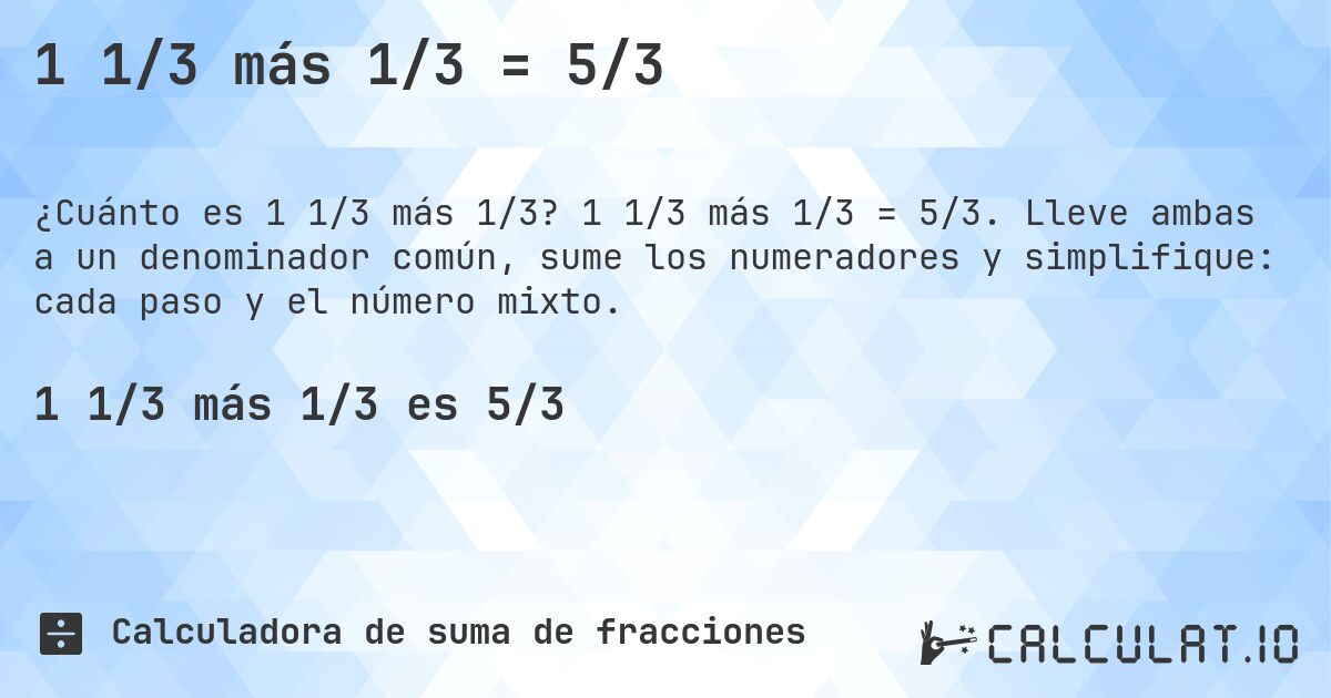 1 1/3 más 1/3 = 5/3. 1 1/3 más 1/3 = 5/3. Lleve ambas a un denominador común, sume los numeradores y simplifique: cada paso y el número mixto.