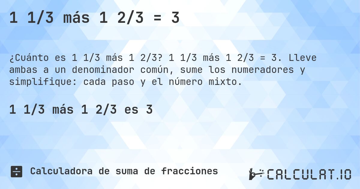1 1/3 más 1 2/3 = 3. 1 1/3 más 1 2/3 = 3. Lleve ambas a un denominador común, sume los numeradores y simplifique: cada paso y el número mixto.
