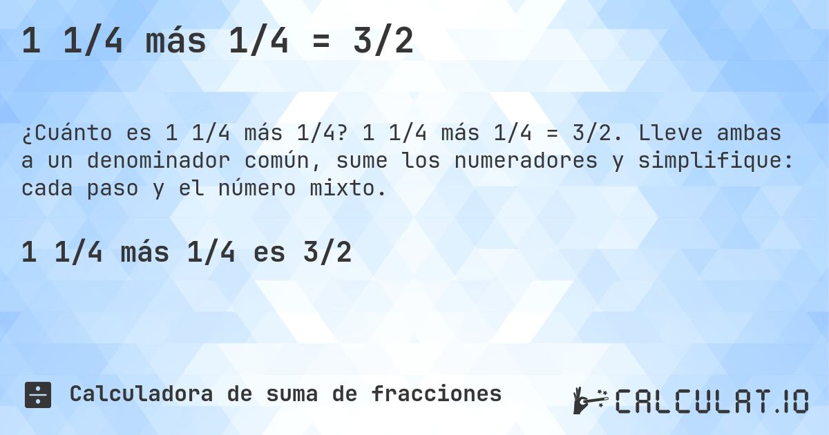 1 1/4 más 1/4 = 3/2. 1 1/4 más 1/4 = 3/2. Lleve ambas a un denominador común, sume los numeradores y simplifique: cada paso y el número mixto.