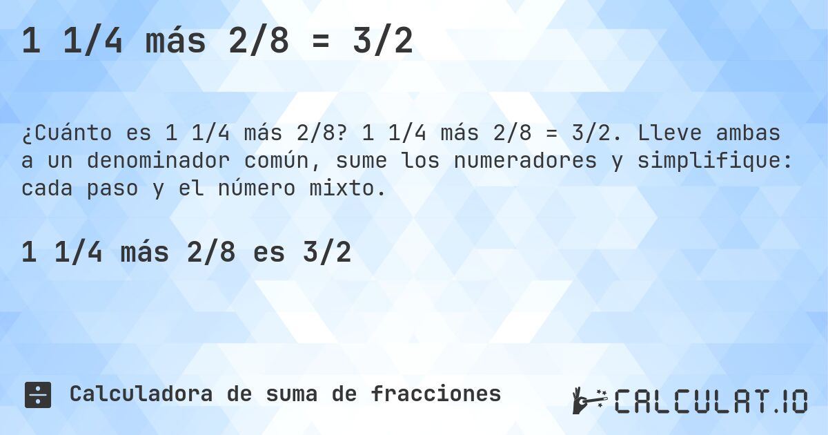 1 1/4 más 2/8 = 3/2. 1 1/4 más 2/8 = 3/2. Lleve ambas a un denominador común, sume los numeradores y simplifique: cada paso y el número mixto.