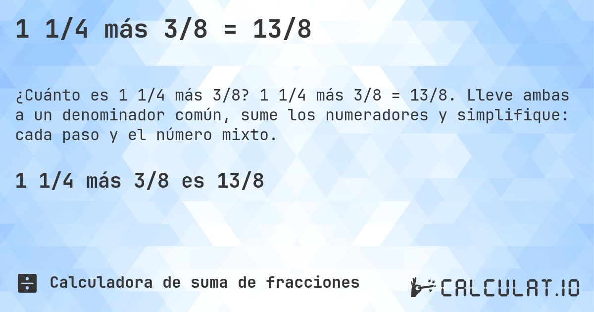 1 1/4 más 3/8 = 13/8. 1 1/4 más 3/8 = 13/8. Lleve ambas a un denominador común, sume los numeradores y simplifique: cada paso y el número mixto.