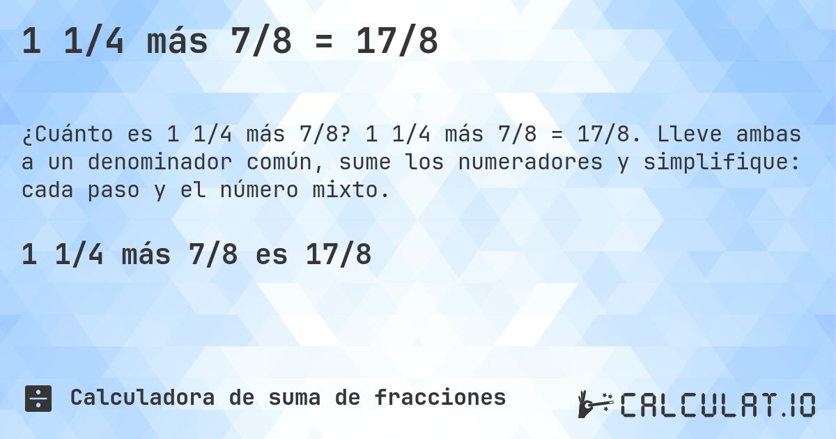 1 1/4 más 7/8 = 17/8. 1 1/4 más 7/8 = 17/8. Lleve ambas a un denominador común, sume los numeradores y simplifique: cada paso y el número mixto.