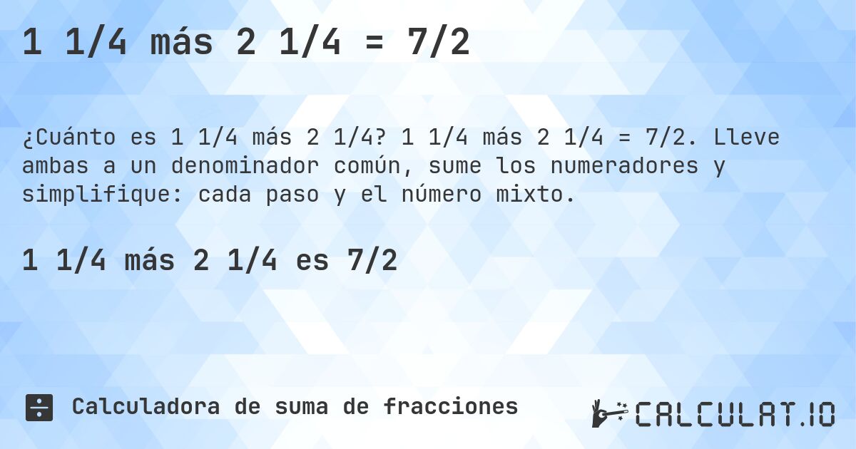 1 1/4 más 2 1/4 = 7/2. 1 1/4 más 2 1/4 = 7/2. Lleve ambas a un denominador común, sume los numeradores y simplifique: cada paso y el número mixto.