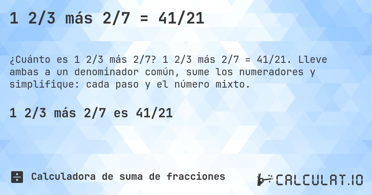 1 2/3 más 2/7 = 41/21. 1 2/3 más 2/7 = 41/21. Lleve ambas a un denominador común, sume los numeradores y simplifique: cada paso y el número mixto.