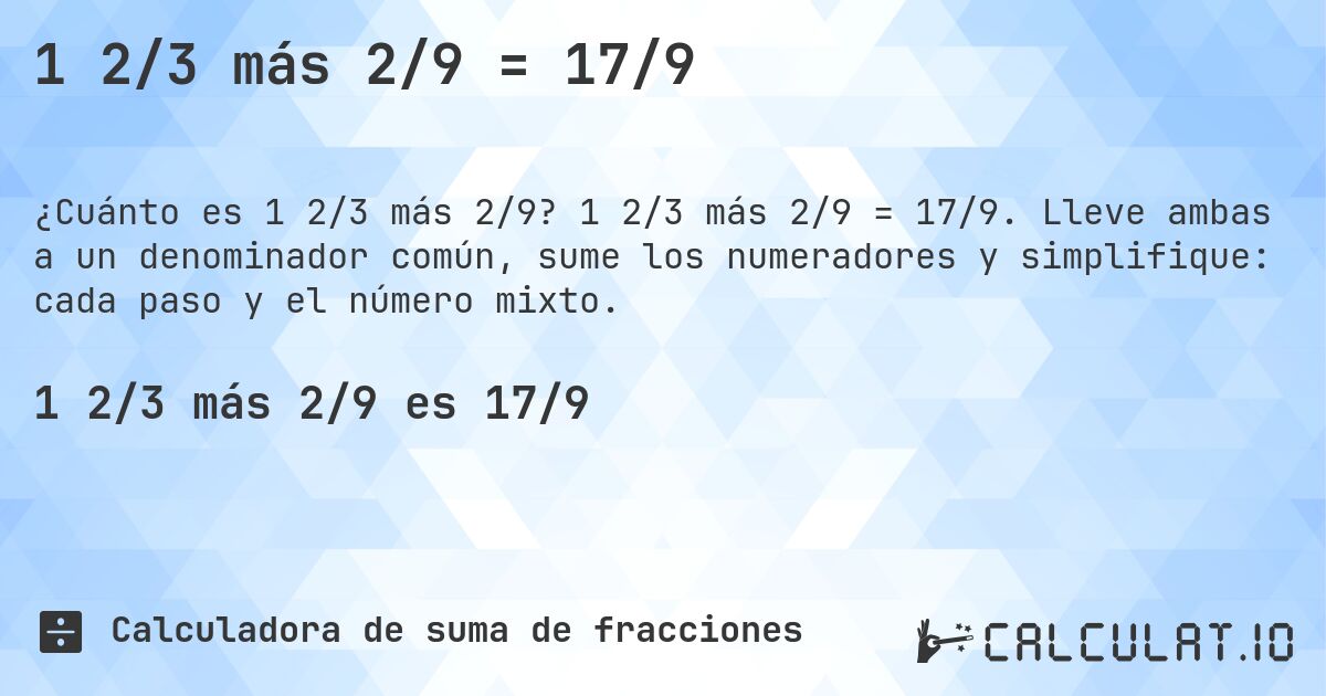 1 2/3 más 2/9 = 17/9. 1 2/3 más 2/9 = 17/9. Lleve ambas a un denominador común, sume los numeradores y simplifique: cada paso y el número mixto.