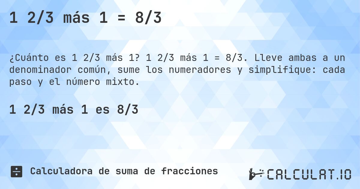 1 2/3 más 1 = 8/3. 1 2/3 más 1 = 8/3. Lleve ambas a un denominador común, sume los numeradores y simplifique: cada paso y el número mixto.