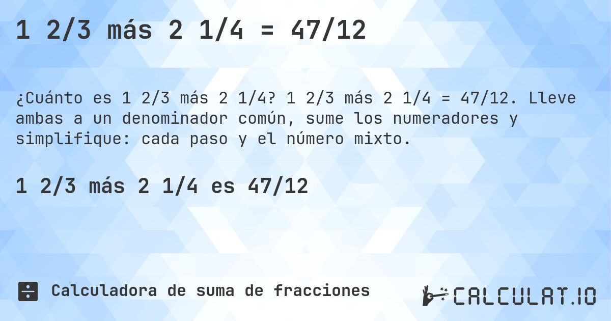 1 2/3 más 2 1/4 = 47/12. 1 2/3 más 2 1/4 = 47/12. Lleve ambas a un denominador común, sume los numeradores y simplifique: cada paso y el número mixto.