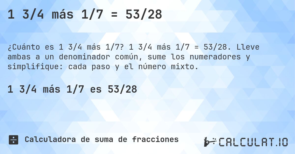 1 3/4 más 1/7 = 53/28. 1 3/4 más 1/7 = 53/28. Lleve ambas a un denominador común, sume los numeradores y simplifique: cada paso y el número mixto.