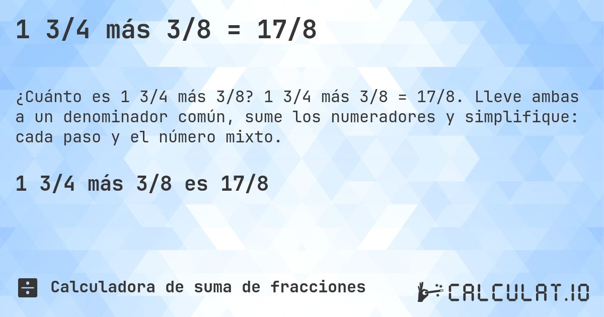 1 3/4 más 3/8 = 17/8. 1 3/4 más 3/8 = 17/8. Lleve ambas a un denominador común, sume los numeradores y simplifique: cada paso y el número mixto.