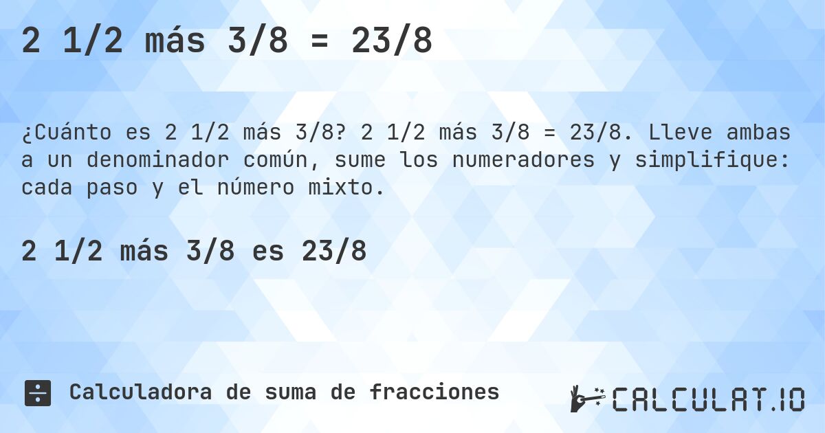 2 1/2 más 3/8 = 23/8. 2 1/2 más 3/8 = 23/8. Lleve ambas a un denominador común, sume los numeradores y simplifique: cada paso y el número mixto.