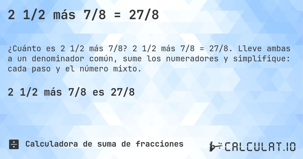 2 1/2 más 7/8 = 27/8. 2 1/2 más 7/8 = 27/8. Lleve ambas a un denominador común, sume los numeradores y simplifique: cada paso y el número mixto.