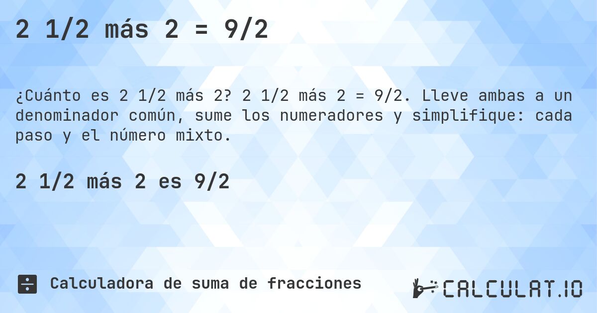 2 1/2 más 2 = 9/2. 2 1/2 más 2 = 9/2. Lleve ambas a un denominador común, sume los numeradores y simplifique: cada paso y el número mixto.