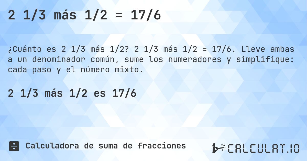2 1/3 más 1/2 = 17/6. 2 1/3 más 1/2 = 17/6. Lleve ambas a un denominador común, sume los numeradores y simplifique: cada paso y el número mixto.