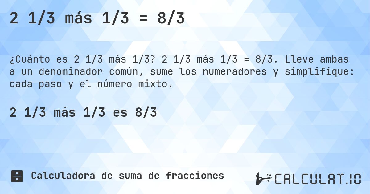 2 1/3 más 1/3 = 8/3. 2 1/3 más 1/3 = 8/3. Lleve ambas a un denominador común, sume los numeradores y simplifique: cada paso y el número mixto.