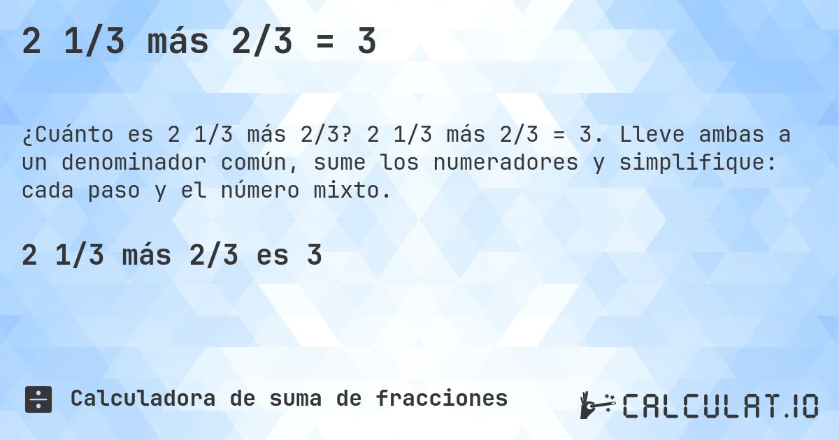 2 1/3 más 2/3 = 3. 2 1/3 más 2/3 = 3. Lleve ambas a un denominador común, sume los numeradores y simplifique: cada paso y el número mixto.