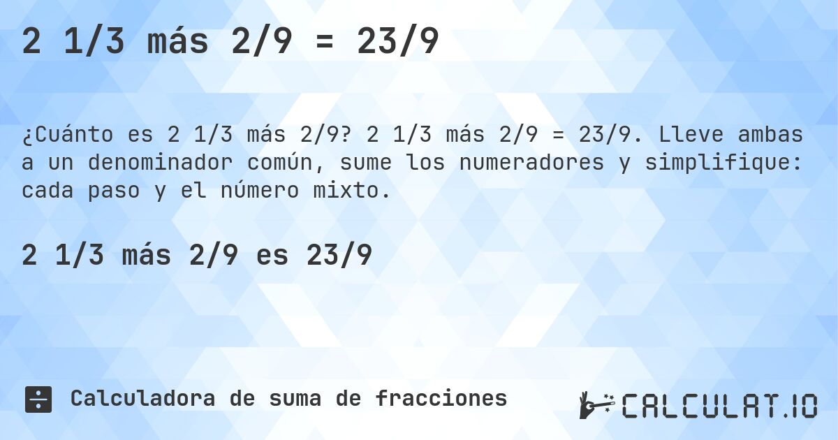 2 1/3 más 2/9 = 23/9. 2 1/3 más 2/9 = 23/9. Lleve ambas a un denominador común, sume los numeradores y simplifique: cada paso y el número mixto.