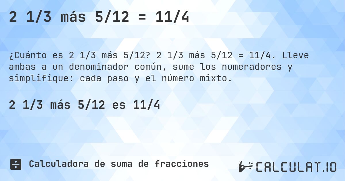 2 1/3 más 5/12 = 11/4. 2 1/3 más 5/12 = 11/4. Lleve ambas a un denominador común, sume los numeradores y simplifique: cada paso y el número mixto.