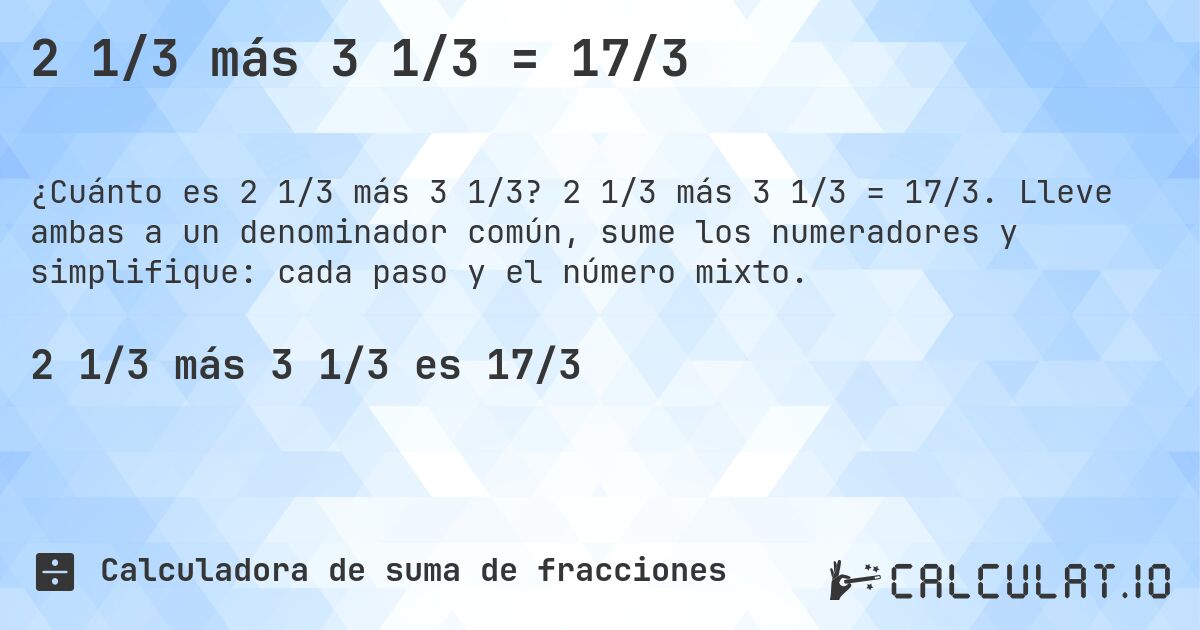 2 1/3 más 3 1/3 = 17/3. 2 1/3 más 3 1/3 = 17/3. Lleve ambas a un denominador común, sume los numeradores y simplifique: cada paso y el número mixto.