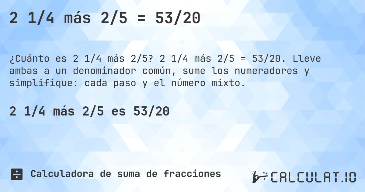 2 1/4 más 2/5 = 53/20. 2 1/4 más 2/5 = 53/20. Lleve ambas a un denominador común, sume los numeradores y simplifique: cada paso y el número mixto.