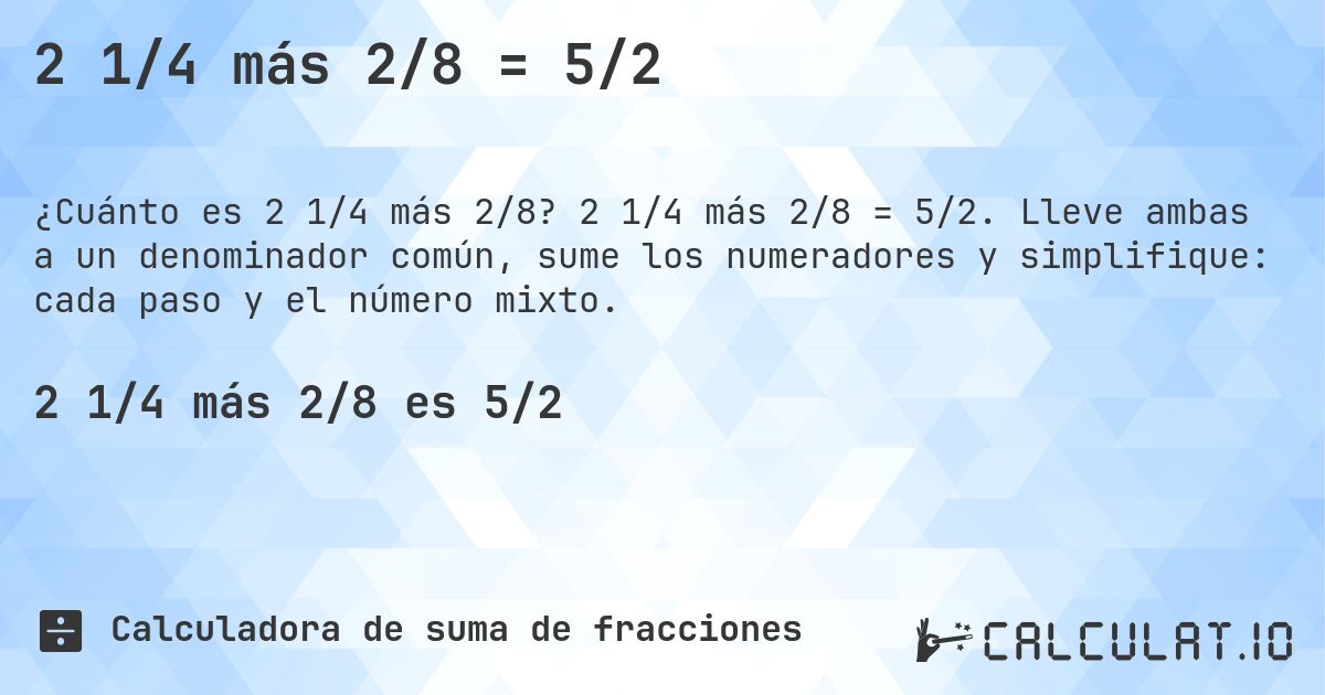 2 1/4 más 2/8 = 5/2. 2 1/4 más 2/8 = 5/2. Lleve ambas a un denominador común, sume los numeradores y simplifique: cada paso y el número mixto.