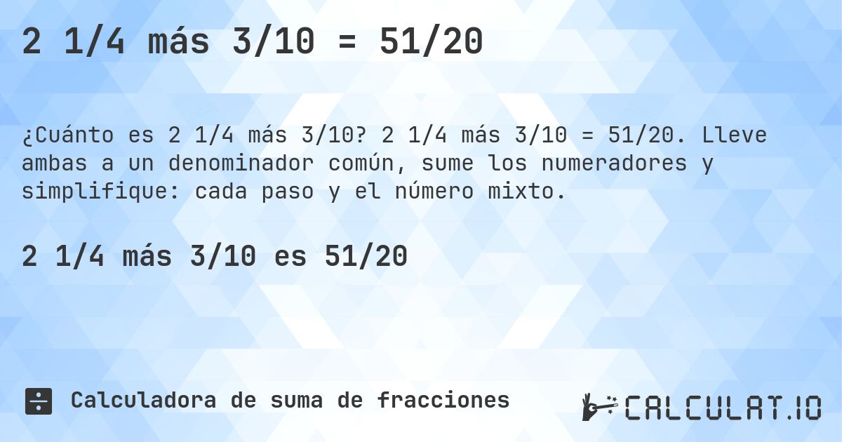 2 1/4 más 3/10 = 51/20. 2 1/4 más 3/10 = 51/20. Lleve ambas a un denominador común, sume los numeradores y simplifique: cada paso y el número mixto.