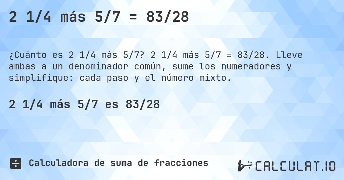 2 1/4 más 5/7 = 83/28. 2 1/4 más 5/7 = 83/28. Lleve ambas a un denominador común, sume los numeradores y simplifique: cada paso y el número mixto.