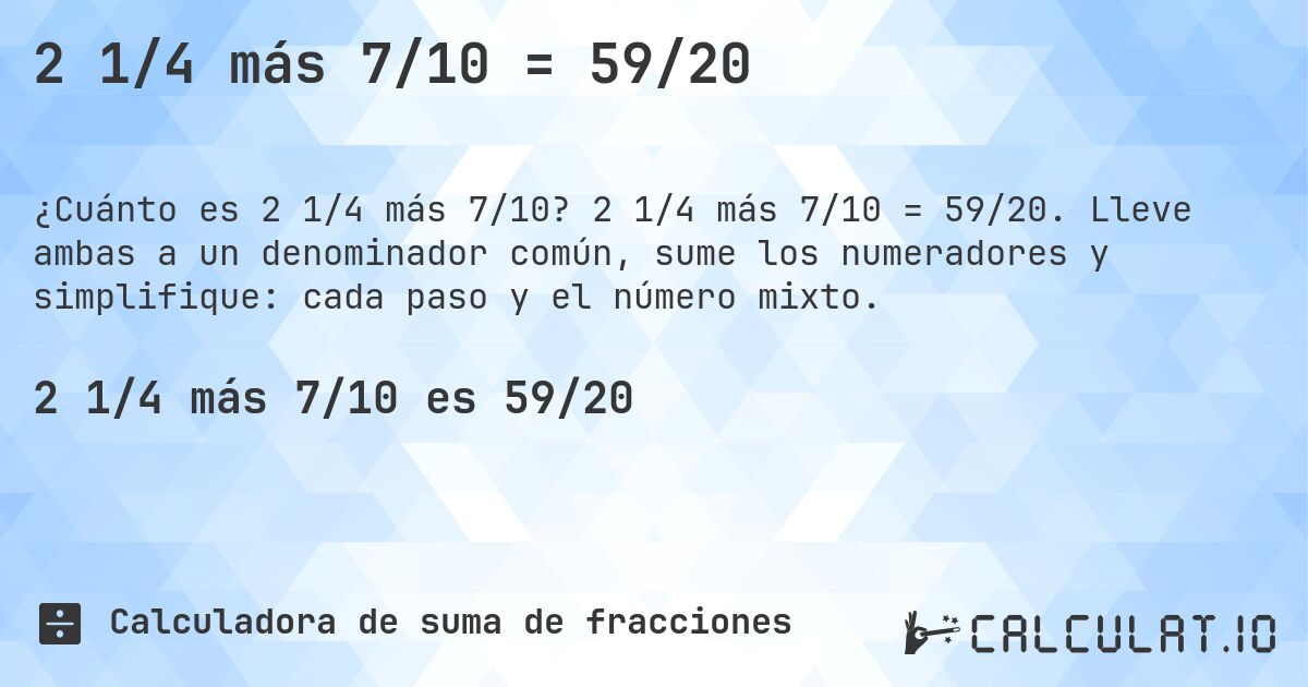 2 1/4 más 7/10 = 59/20. 2 1/4 más 7/10 = 59/20. Lleve ambas a un denominador común, sume los numeradores y simplifique: cada paso y el número mixto.