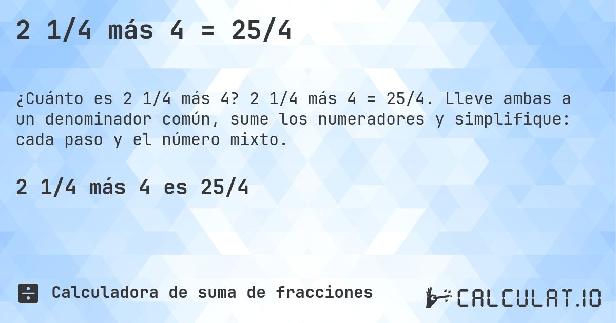 2 1/4 más 4 = 25/4. 2 1/4 más 4 = 25/4. Lleve ambas a un denominador común, sume los numeradores y simplifique: cada paso y el número mixto.