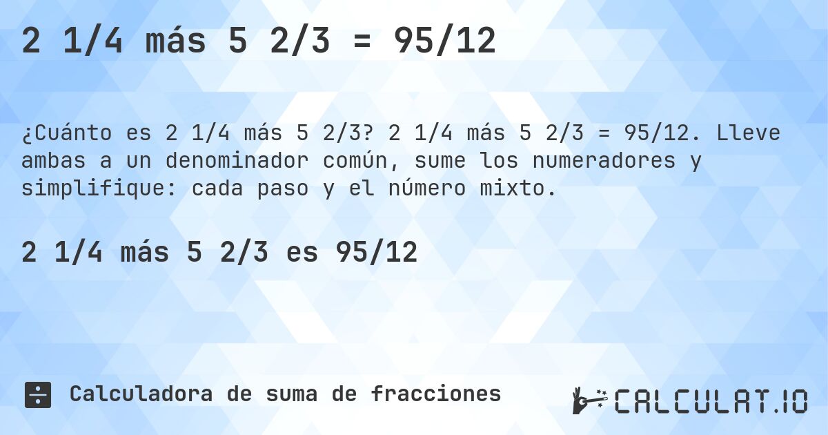 2 1/4 más 5 2/3 = 95/12. 2 1/4 más 5 2/3 = 95/12. Lleve ambas a un denominador común, sume los numeradores y simplifique: cada paso y el número mixto.