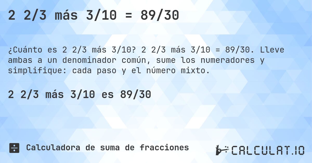 2 2/3 más 3/10 = 89/30. 2 2/3 más 3/10 = 89/30. Lleve ambas a un denominador común, sume los numeradores y simplifique: cada paso y el número mixto.