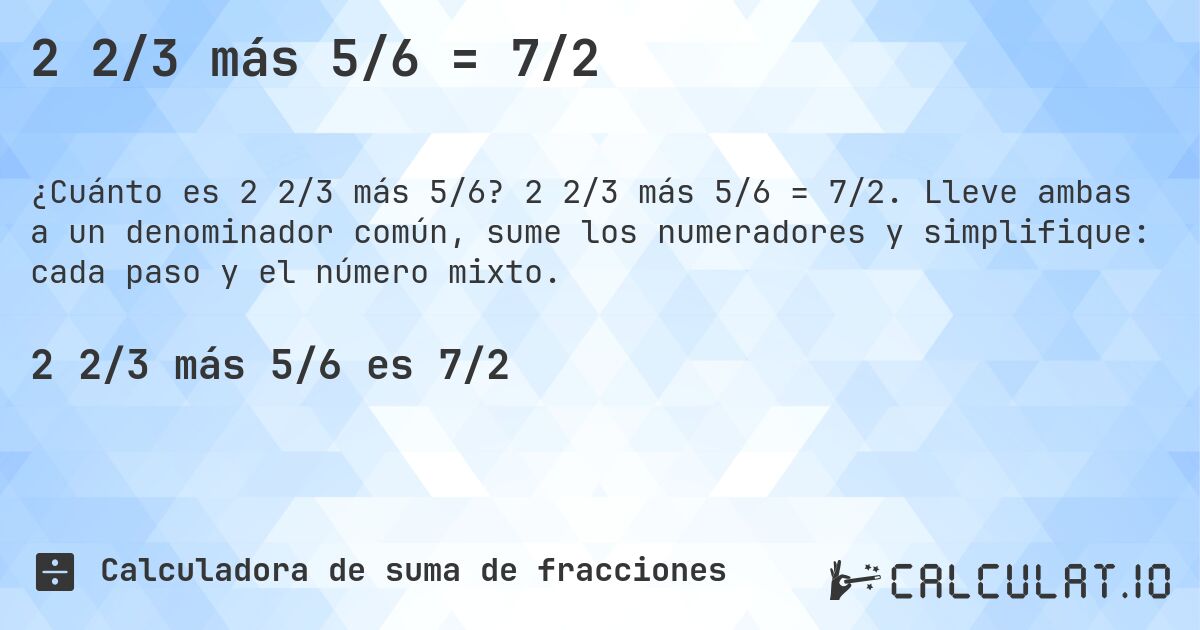 2 2/3 más 5/6 = 7/2. 2 2/3 más 5/6 = 7/2. Lleve ambas a un denominador común, sume los numeradores y simplifique: cada paso y el número mixto.