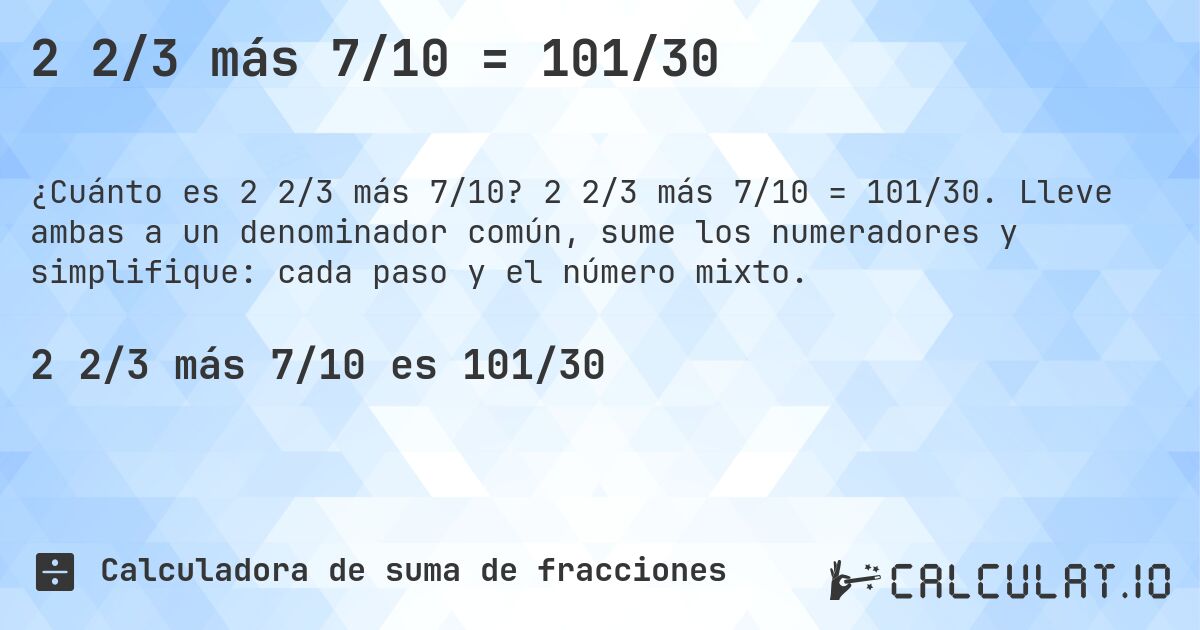 2 2/3 más 7/10 = 101/30. 2 2/3 más 7/10 = 101/30. Lleve ambas a un denominador común, sume los numeradores y simplifique: cada paso y el número mixto.