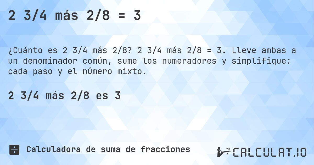 2 3/4 más 2/8 = 3. 2 3/4 más 2/8 = 3. Lleve ambas a un denominador común, sume los numeradores y simplifique: cada paso y el número mixto.