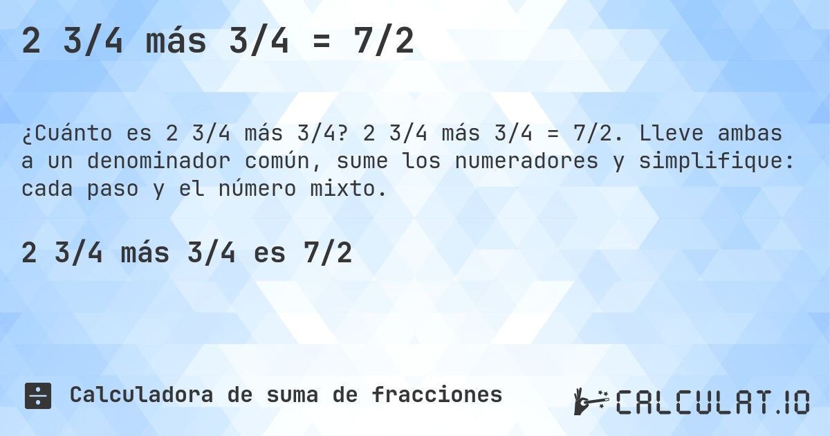 2 3/4 más 3/4 = 7/2. 2 3/4 más 3/4 = 7/2. Lleve ambas a un denominador común, sume los numeradores y simplifique: cada paso y el número mixto.