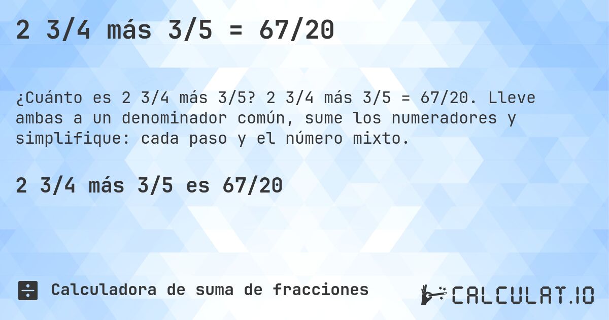 2 3/4 más 3/5 = 67/20. 2 3/4 más 3/5 = 67/20. Lleve ambas a un denominador común, sume los numeradores y simplifique: cada paso y el número mixto.