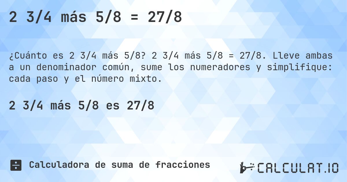2 3/4 más 5/8 = 27/8. 2 3/4 más 5/8 = 27/8. Lleve ambas a un denominador común, sume los numeradores y simplifique: cada paso y el número mixto.